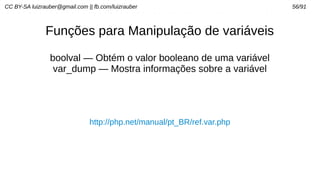 CC BY-SA luizrauber@gmail.com || fb.com/luizrauber 56/91
Funções para Manipulação de variáveis
boolval — Obtém o valor booleano de uma variável
var_dump — Mostra informações sobre a variável
http://php.net/manual/pt_BR/ref.var.php
 