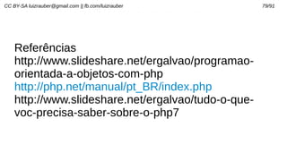 CC BY-SA luizrauber@gmail.com || fb.com/luizrauber 79/91
Referências
http://www.slideshare.net/ergalvao/programao-
orientada-a-objetos-com-php
http://php.net/manual/pt_BR/index.php
http://www.slideshare.net/ergalvao/tudo-o-que-
voc-precisa-saber-sobre-o-php7
 