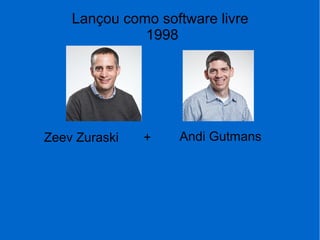 Lançou como software livre
1998
Andi GutmansZeev ZuraskiZeev Zuraski +
 