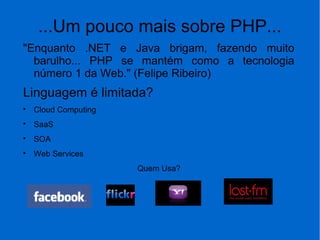...Um pouco mais sobre PHP...
"Enquanto .NET e Java brigam, fazendo muito
barulho... PHP se mantém como a tecnologia
número 1 da Web." (Felipe Ribeiro)
Linguagem é limitada?

Cloud Computing

SaaS

SOA

Web Services
Quem Usa?
 