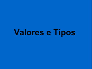 Valores e Tipos
 