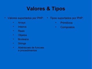 Valores & Tipos

Valores suportados por PHP:

Arrays

Inteiros

Reais

Objetos

Booleans

Strings

Abstracoes de funcoes
e procedimentos

Tipos suportados por PHP:

Primitivos

Compostos
 