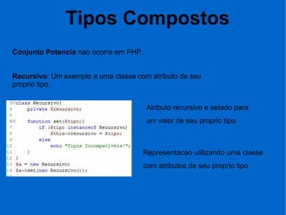 Tipos Compostos
Conjunto Potencia nao ocorre em PHP.
Recursivo: Um exemplo e uma classe com atributo de seu
proprio tipo.
Atributo recursivo e setado para
um valor de seu proprio tipo
Representacao utilizando uma classe
com atributos de seu proprio tipo
 