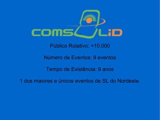 .
Público Rotativo: +10.000
Número de Eventos: 9 eventos
Tempo de Existência: 9 anos
1 dos maiores e únicos eventos de SL do Nordeste.
 