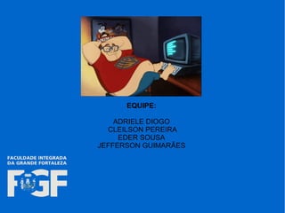 EQUIPE:
ADRIELE DIOGO
CLEILSON PEREIRA
EDER SOUSA
JEFFERSON GUIMARÃES
 