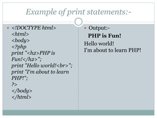 Example of print statements:-
 <!DOCTYPE html>
<html>
<body>
<?php
print "<h2>PHP is
Fun!</h2>";
print "Hello world!<br>";
print "I'm about to learn
PHP!";
?>
</body>
</html>
 Output:-
PHP is Fun!
Hello world!
I'm about to learn PHP!
 