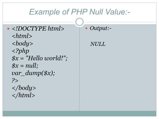 Example of PHP Null Value:-
 <!DOCTYPE html>
<html>
<body>
<?php
$x = "Hello world!";
$x = null;
var_dump($x);
?>
</body>
</html>
 Output:-
NULL
 