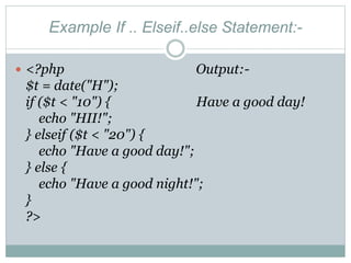 Example If .. Elseif..else Statement:-
 <?php Output:-
$t = date("H");
if ($t < "10") { Have a good day!
echo "HII!";
} elseif ($t < "20") {
echo "Have a good day!";
} else {
echo "Have a good night!";
}
?>
 