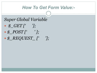 How To Get Form Value:-
Super Global Variable
 $_GET [‘ ’];
 $_POST [‘ ’ ];
 $_REQUEST_ [‘ ’];
 