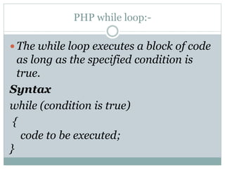 PHP while loop:-
 The while loop executes a block of code
as long as the specified condition is
true.
Syntax
while (condition is true)
{
code to be executed;
}
 