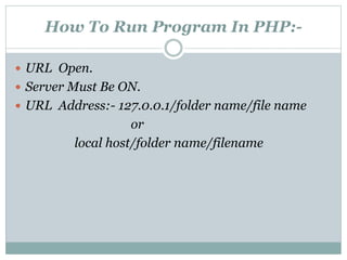 How To Run Program In PHP:-
 URL Open.
 Server Must Be ON.
 URL Address:- 127.0.0.1/folder name/file name
or
local host/folder name/filename
 
