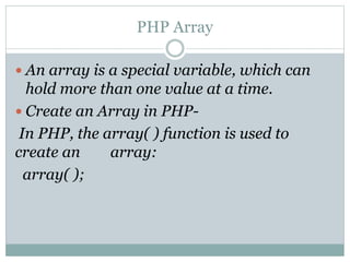PHP Array
 An array is a special variable, which can
hold more than one value at a time.
 Create an Array in PHP-
In PHP, the array( ) function is used to
create an array:
array( );
 