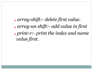 . array-shift:- delete first value.
. array-un shift:- add value in first
. print-r:- print the index and name
value first.
 