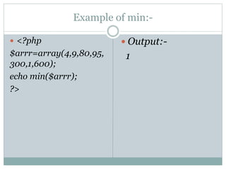 Example of min:-
 <?php
$arrr=array(4,9,80,95,
300,1,600);
echo min($arrr);
?>
 Output:-
1
 