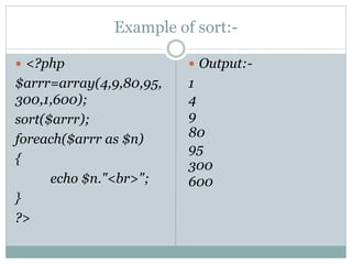 Example of sort:-
 <?php
$arrr=array(4,9,80,95,
300,1,600);
sort($arrr);
foreach($arrr as $n)
{
echo $n."<br>";
}
?>
 Output:-
1
4
9
80
95
300
600
 