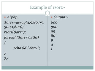 Example of rsort:-
 <?php
$arrr=array(4,9,80,95,
300,1,600);
rsort($arrr);
foreach($arrr as $d)
{
echo $d."<br>";
}
?>
 Output:-
600
300
95
80
9
4
1
 