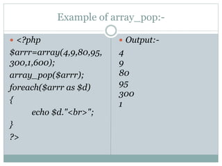 Example of array_pop:-
 <?php
$arrr=array(4,9,80,95,
300,1,600);
array_pop($arrr);
foreach($arrr as $d)
{
echo $d."<br>";
}
?>
 Output:-
4
9
80
95
300
1
 