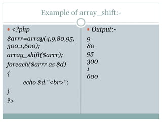Example of array_shift:-
 <?php
$arrr=array(4,9,80,95,
300,1,600);
array_shift($arrr);
foreach($arrr as $d)
{
echo $d."<br>";
}
?>
 Output:-
9
80
95
300
1
600
 
