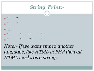 String Print:-
 “ ”
 ‘ ’
 ;
 “ ‘ ’ ”
 ‘ “ ” ’
Note:- If we want embed another
language, like HTML in PHP then all
HTML works as a string.
 