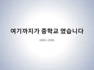 여기까지가 중학교 였습니다
(2005 ~ 2009)
 