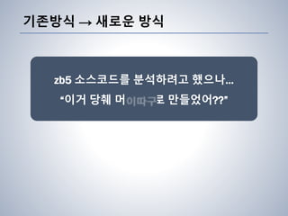 기존방식 → 새로운 방식
zb5 소스코드를 분석하려고 했으나…
“이거 당췌 머 로 만들었어??”
 