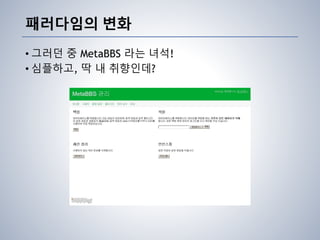 패러다임의 변화
• 그러던 중 MetaBBS 라는 녀석!
• 심플하고, 딱 내 취향인데?
 