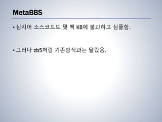 MetaBBS
• 심지어 소스코드도 몇 백 KB에 불과하고 심플함.
• 그러나 zb5처럼 기존방식과는 달랐음.
 