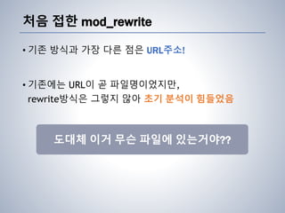처음 접한 mod_rewrite
• 기존 방식과 가장 다른 점은 URL주소!
• 기존에는 URL이 곧 파일명이었지만,
rewrite방식은 그렇지 않아 초기 분석이 힘들었음
도대체 이거 무슨 파일에 있는거야??
 