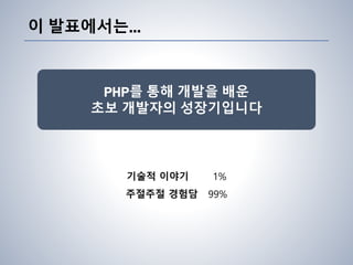 이 발표에서는…
PHP를 통해 개발을 배운
초보 개발자의 성장기입니다
기술적 이야기 1%
주절주절 경험담 99%
 