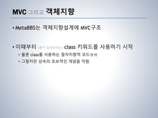 MVC 그리고 객체지향
• MetaBBS는 객체지향설계에 MVC구조
• 이때부터 (뭔가 있어보이는) class 키워드를 사용하기 시작
• 물론 class를 사용하는 절차지향적 코드ㅠㅠ
• 그렇지만 상속의 초보적인 개념을 익힘
 