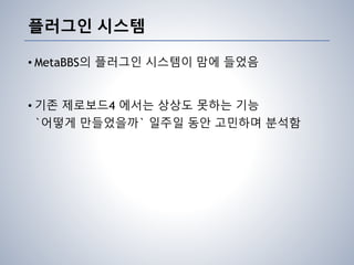 플러그인 시스템
• MetaBBS의 플러그인 시스템이 맘에 들었음
• 기존 제로보드4 에서는 상상도 못하는 기능
`어떻게 만들었을까` 일주일 동안 고민하며 분석함
 