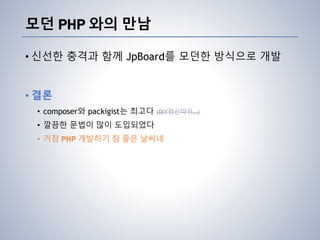 모던 PHP 와의 만남
• 신선한 충격과 함께 JpBoard를 모던한 방식으로 개발
• 결론
• composer와 packigist는 최고다 (DIY정신따위…)
• 깔끔한 문법이 많이 도입되었다
• 거참 PHP 개발하기 참 좋은 날씨네
 