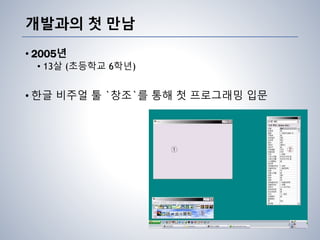 개발과의 첫 만남
• 2005년
• 13살 (초등학교 6학년)
• 한글 비주얼 툴 `창조`를 통해 첫 프로그래밍 입문
 