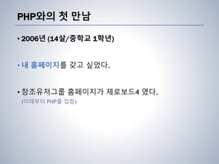 PHP와의 첫 만남
• 2006년 (14살/중학교 1학년)
• 내 홈페이지를 갖고 싶었다.
• 창조유저그룹 홈페이지가 제로보드4 였다.
(이때부터 PHP를 접함)
 
