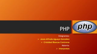 PHP
Integrantes:
 Jesús Alfredo Aguayo González
 Cristóbal Blancas Contreras
Materia:
 Interpretes
 