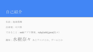 自己紹介
名前：池畑勇輝
出身地：石川県
できること：webアプリ開発、ruby(rails),java(色々）
趣味：水樹奈々 あとアニメとか、ゲームとか
 