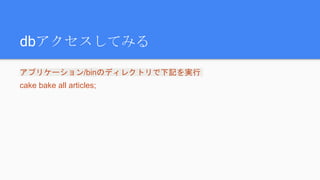 dbアクセスしてみる
アプリケーション/binのディレクトリで下記を実行
cake bake all articles;
 