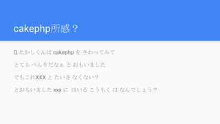 cakephp所感？
Q.たかしくんは cakephp を さわってみて
とても べんりだなぁ と おもいました
でもこれXXX と たいさ なくない？
とおもいました xxx に はいる こうもく は なんでしょう？
 