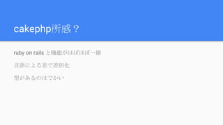 cakephp所感？
ruby on rails と機能がほぼほぼ一緒
言語による差で差別化
型があるのはでかい
 