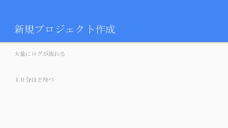 新規プロジェクト作成
大量にログが流れる
１０分ほど待つ
 