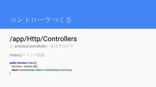 コントローラつくる
/app/Http/Controllers
に articlesContollolerいるはずなので
index()メソッド追記
public function index(){
$articles = Article::all();
return view('articles.index')->with('articles',$articles);
}
 