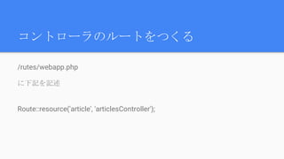 コントローラのルートをつくる
/rutes/webapp.php
に下記を記述
Route::resource('article', 'articlesController');
 