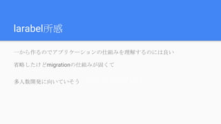 larabel所感
一から作るのでアプリケーションの仕組みを理解するのには良い
省略したけどmigrationの仕組みが固くて
多人数開発に向いていそう（できてない）
 