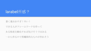 larabel所感？
書く量おおすぎ！辛い！
できる人がフレームワークを作って
ある程度自動化すれば化けそうではある
一から作るので黒魔術的なものが作れそう
 