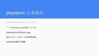 phpstorm 日本語化
yuuna/IDEA_resources_jp · GitHub
からresources_jp.jar落としてくる
/Applications/PhpStorm.app
右クリック、パッケージの内容を表示
contents/lib配下に配置
 