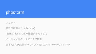 phpstorm
メリット
保管が結構きく（php,html)
後発だけあって色々機能がそろってる
バージョン管理、リファクタ機能
基本的にCUI設計なのでマウス使いたくない病の人おすすめ
 