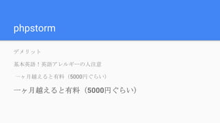 phpstorm
デメリット
基本英語！英語アレルギーの人注意
一ヶ月越えると有料（5000円ぐらい）
一ヶ月越えると有料（5000円ぐらい）
 