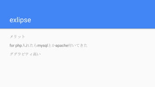 exlipse
メリット
for php入れたらmysqlとかapache付いてきた
ググラビティ高い
 