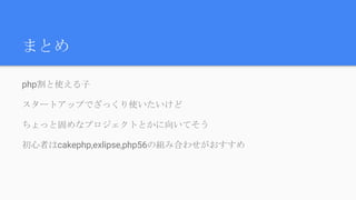 まとめ
php割と使える子
スタートアップでざっくり使いたいけど
ちょっと固めなプロジェクトとかに向いてそう
初心者はcakephp,exlipse,php56の組み合わせがおすすめ
 