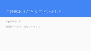 ご静聴ありがとうございました
php癖あるけど
愛着湧いてディスる気なくなった
 
